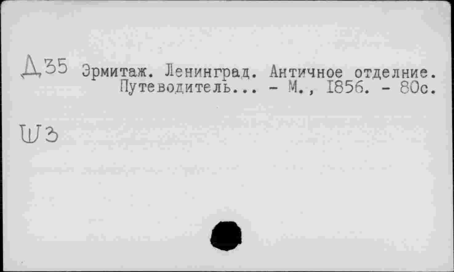 ﻿Д35
Эрмитаж. Ленинград. Античное отделние.
Путеводитель... - М., 1856. - 80с.
